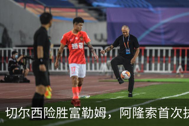切尔西险胜富勒姆，阿隆索首次执教取得胜利
