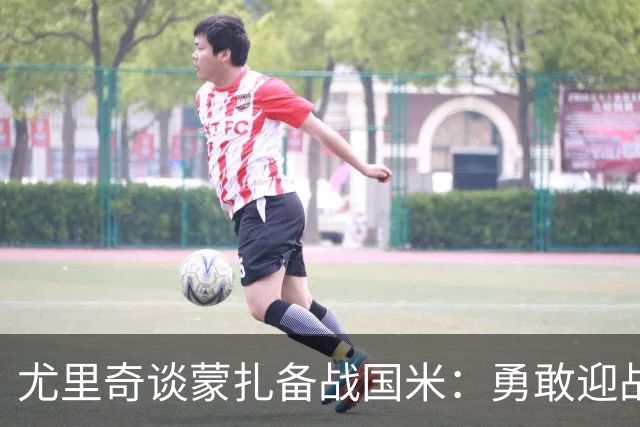 尤里奇谈蒙扎备战国米：勇敢迎战不畏强敌