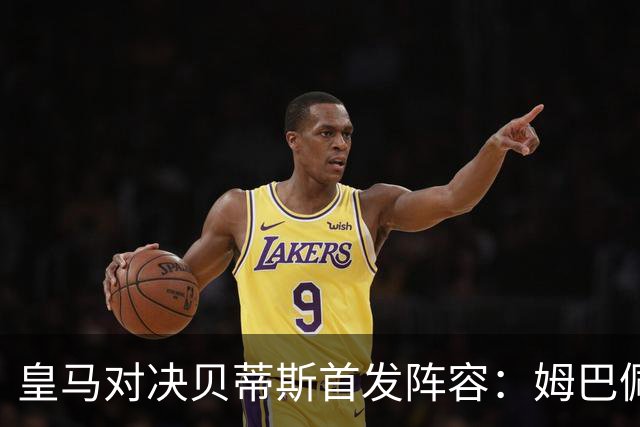 皇马对决贝蒂斯首发阵容：姆巴佩与安东尼的争锋